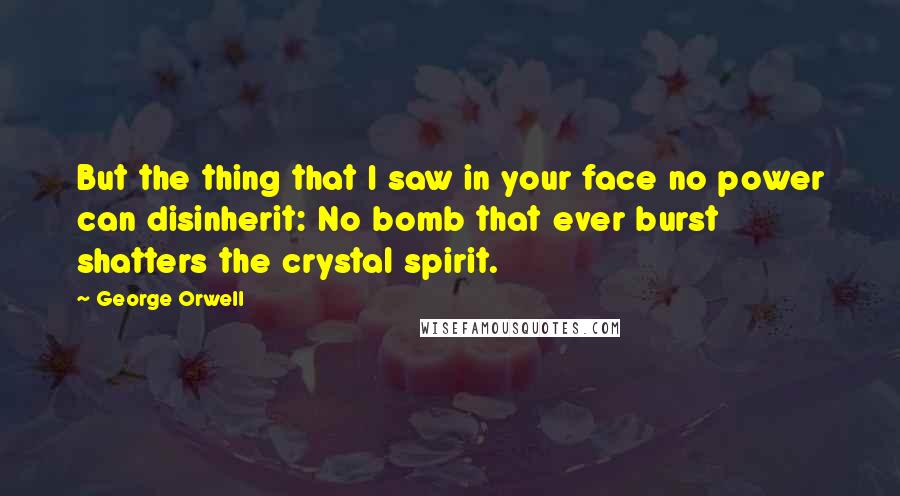 George Orwell Quotes: But the thing that I saw in your face no power can disinherit: No bomb that ever burst shatters the crystal spirit.