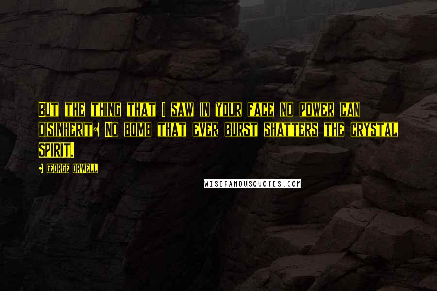 George Orwell Quotes: But the thing that I saw in your face no power can disinherit: No bomb that ever burst shatters the crystal spirit.