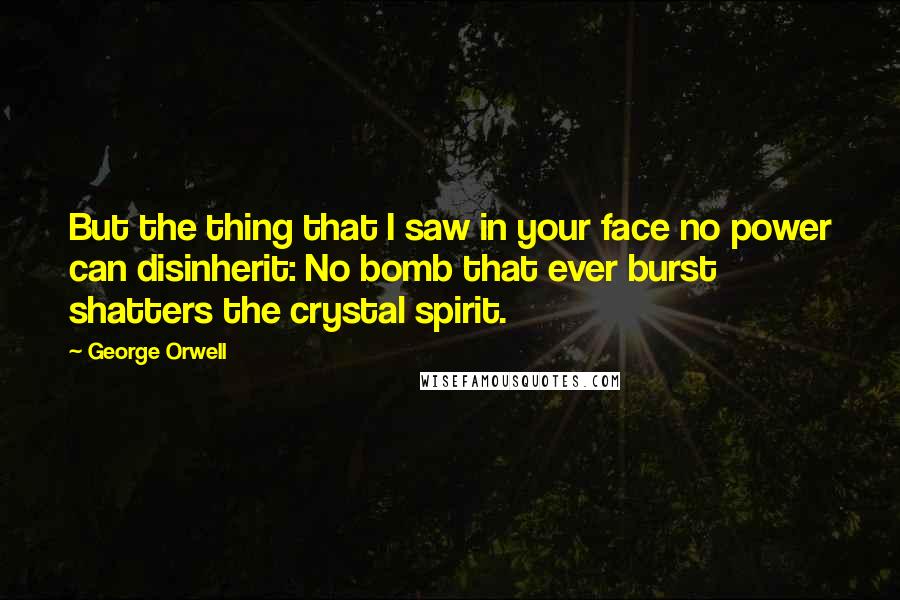 George Orwell Quotes: But the thing that I saw in your face no power can disinherit: No bomb that ever burst shatters the crystal spirit.