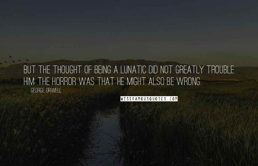 George Orwell Quotes: But the thought of being a lunatic did not greatly trouble him; the horror was that he might also be wrong.