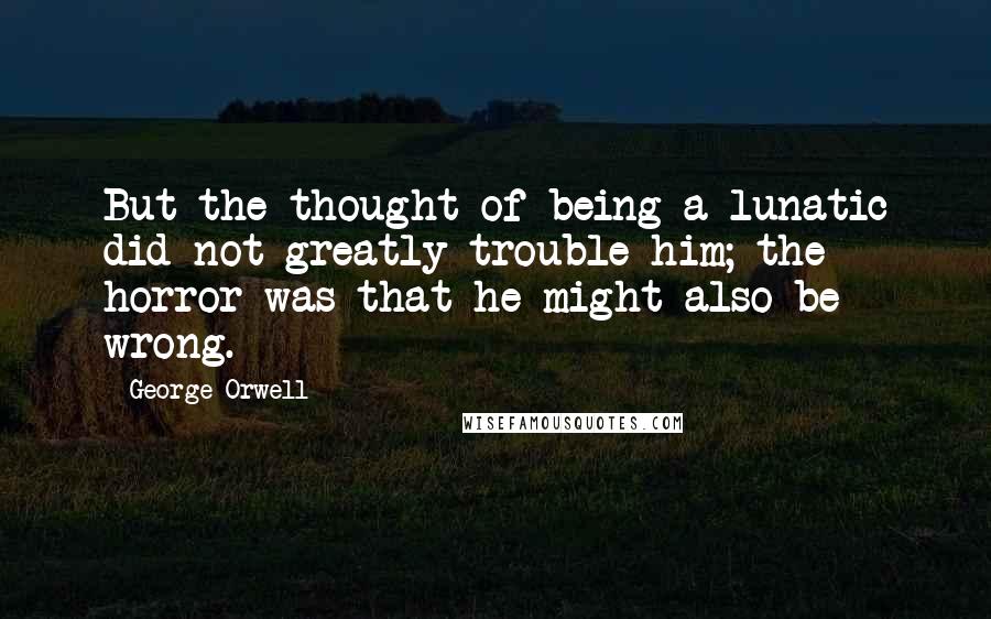 George Orwell Quotes: But the thought of being a lunatic did not greatly trouble him; the horror was that he might also be wrong.