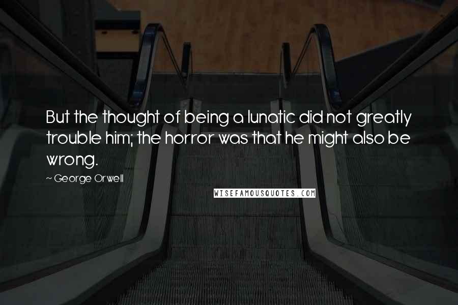 George Orwell Quotes: But the thought of being a lunatic did not greatly trouble him; the horror was that he might also be wrong.