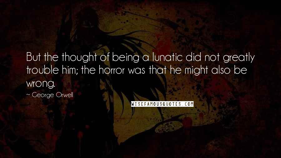 George Orwell Quotes: But the thought of being a lunatic did not greatly trouble him; the horror was that he might also be wrong.