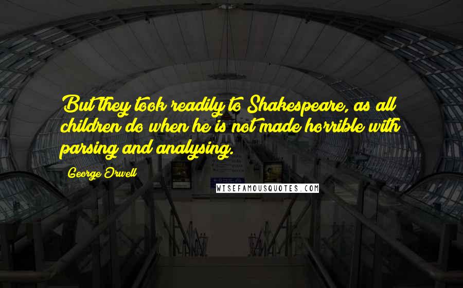 George Orwell Quotes: But they took readily to Shakespeare, as all children do when he is not made horrible with parsing and analysing.
