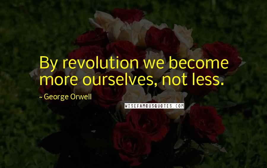 George Orwell Quotes: By revolution we become more ourselves, not less.