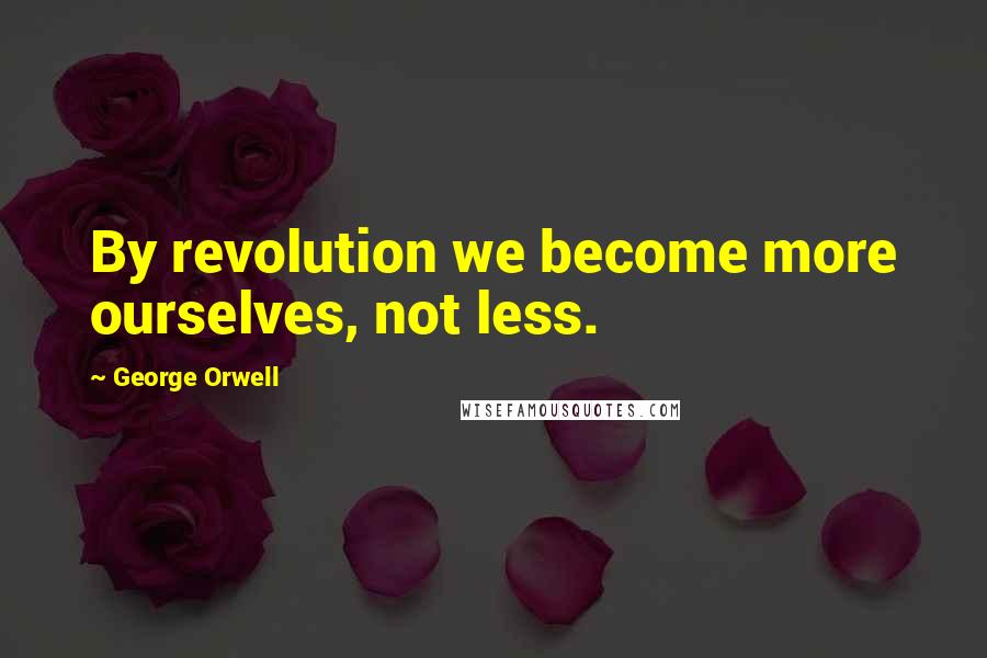 George Orwell Quotes: By revolution we become more ourselves, not less.