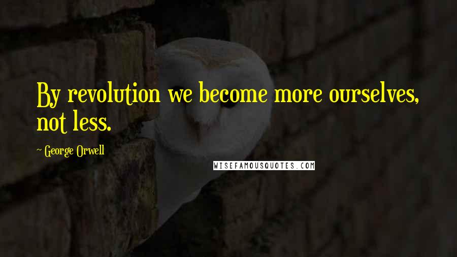 George Orwell Quotes: By revolution we become more ourselves, not less.