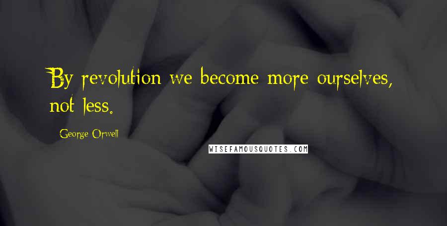 George Orwell Quotes: By revolution we become more ourselves, not less.