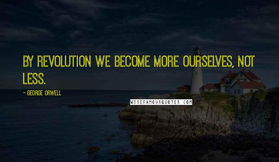 George Orwell Quotes: By revolution we become more ourselves, not less.