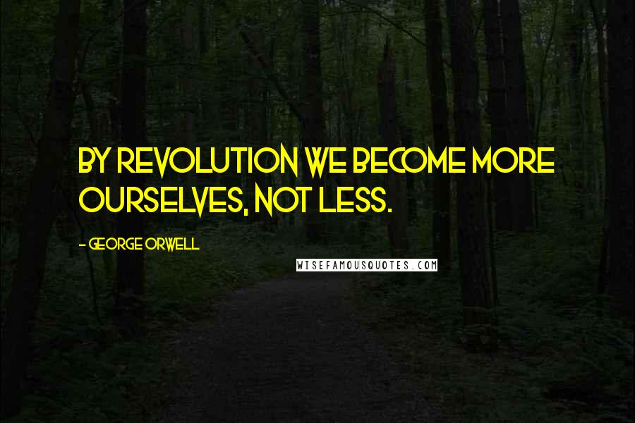 George Orwell Quotes: By revolution we become more ourselves, not less.
