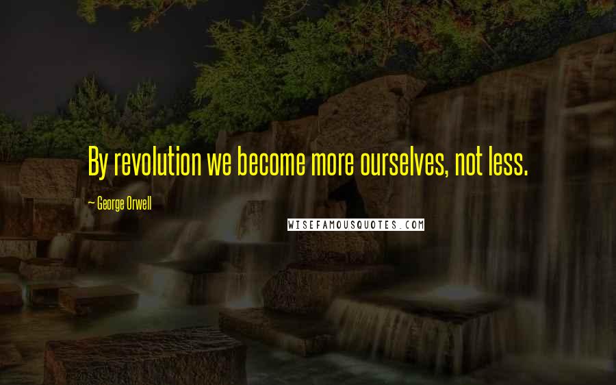 George Orwell Quotes: By revolution we become more ourselves, not less.