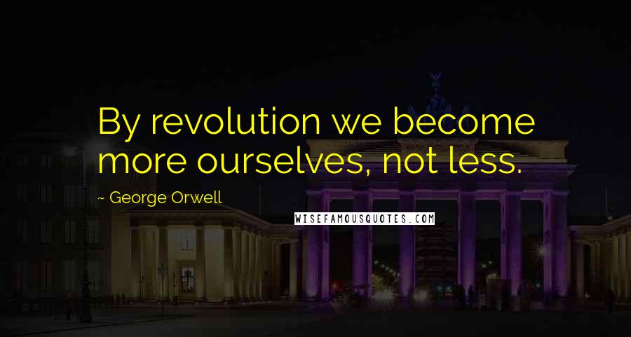 George Orwell Quotes: By revolution we become more ourselves, not less.