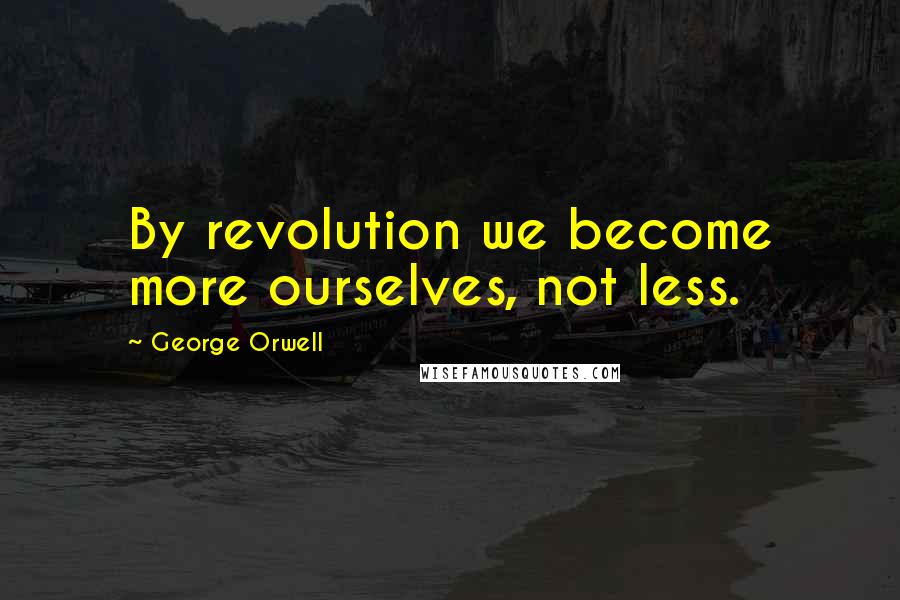 George Orwell Quotes: By revolution we become more ourselves, not less.