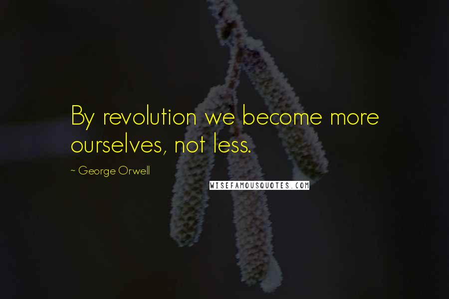 George Orwell Quotes: By revolution we become more ourselves, not less.