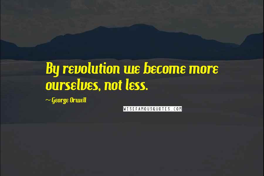 George Orwell Quotes: By revolution we become more ourselves, not less.