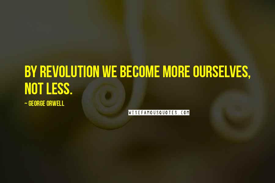 George Orwell Quotes: By revolution we become more ourselves, not less.