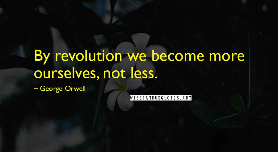 George Orwell Quotes: By revolution we become more ourselves, not less.