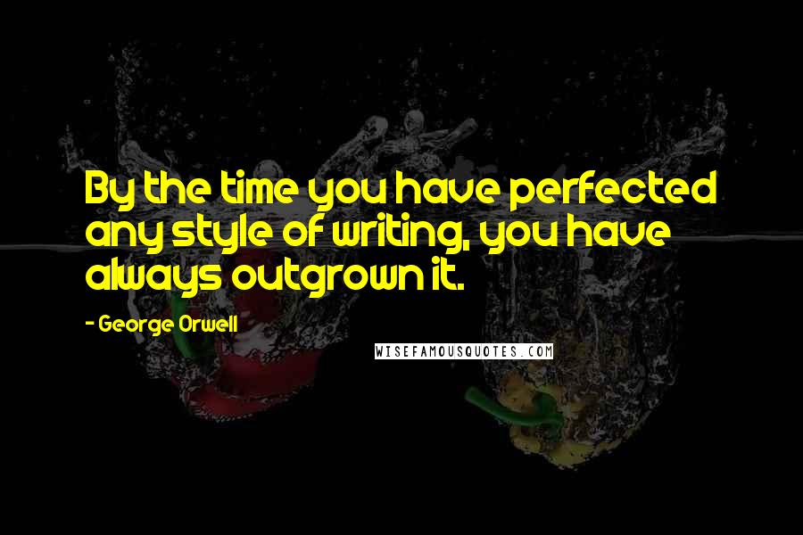 George Orwell Quotes: By the time you have perfected any style of writing, you have always outgrown it.