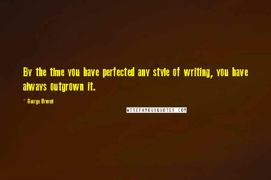 George Orwell Quotes: By the time you have perfected any style of writing, you have always outgrown it.