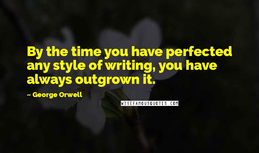 George Orwell Quotes: By the time you have perfected any style of writing, you have always outgrown it.