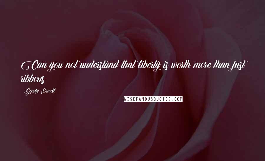 George Orwell Quotes: Can you not understand that liberty is worth more than just ribbons?