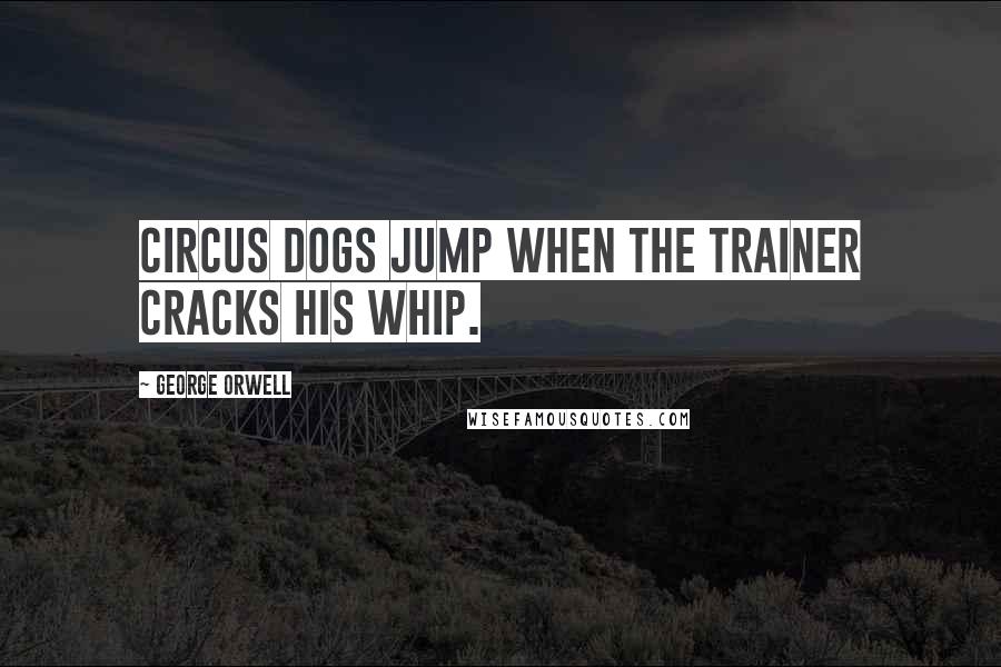 George Orwell Quotes: Circus dogs jump when the trainer cracks his whip.