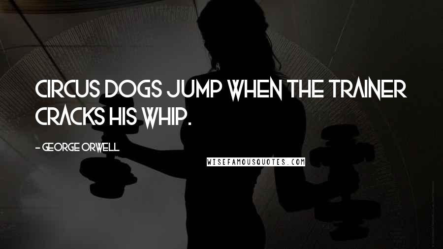 George Orwell Quotes: Circus dogs jump when the trainer cracks his whip.