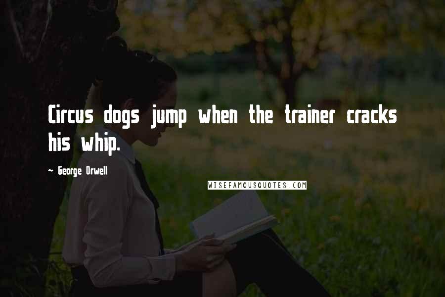 George Orwell Quotes: Circus dogs jump when the trainer cracks his whip.