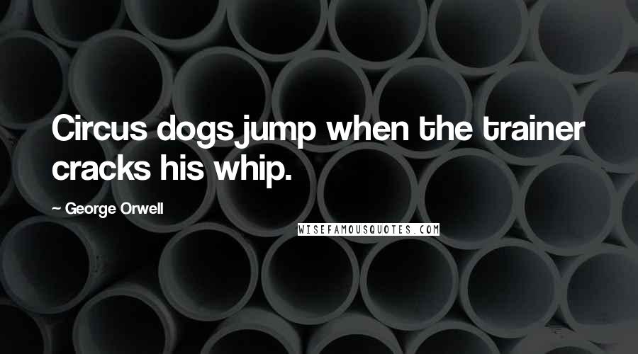 George Orwell Quotes: Circus dogs jump when the trainer cracks his whip.