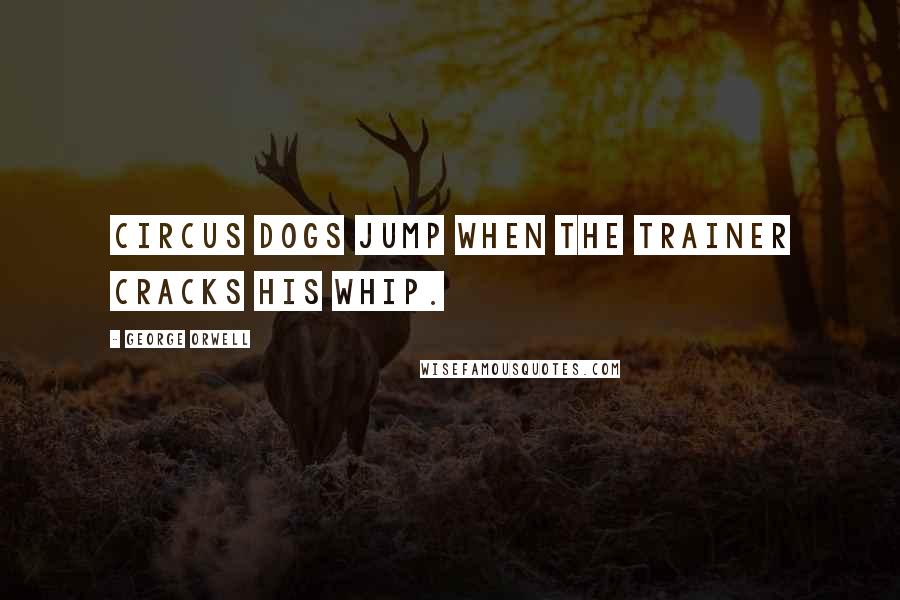 George Orwell Quotes: Circus dogs jump when the trainer cracks his whip.