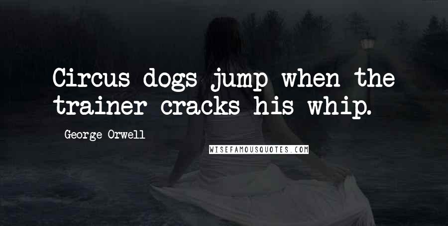 George Orwell Quotes: Circus dogs jump when the trainer cracks his whip.