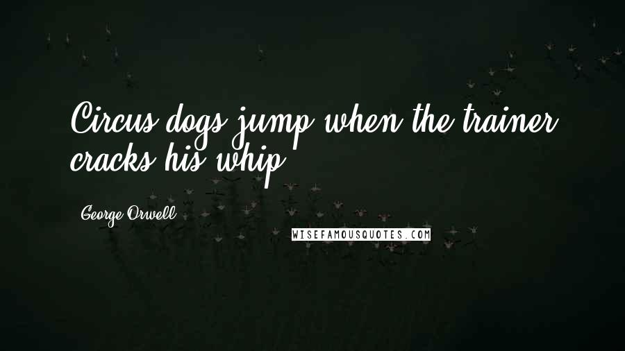 George Orwell Quotes: Circus dogs jump when the trainer cracks his whip.