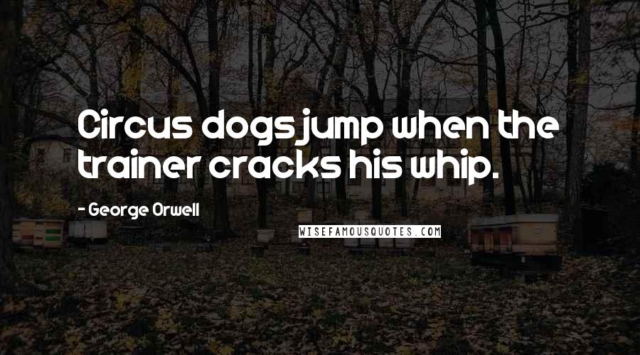 George Orwell Quotes: Circus dogs jump when the trainer cracks his whip.