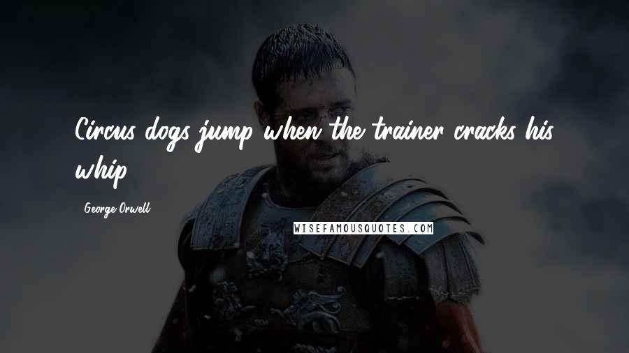 George Orwell Quotes: Circus dogs jump when the trainer cracks his whip.