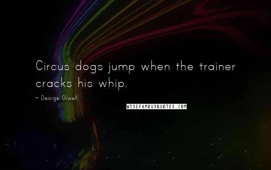 George Orwell Quotes: Circus dogs jump when the trainer cracks his whip.