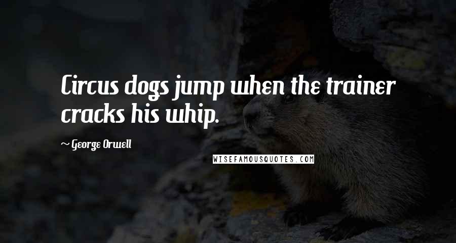 George Orwell Quotes: Circus dogs jump when the trainer cracks his whip.