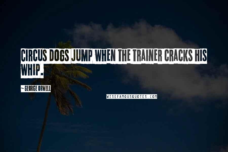 George Orwell Quotes: Circus dogs jump when the trainer cracks his whip.