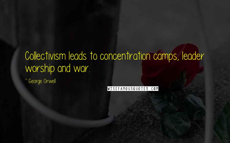 George Orwell Quotes: Collectivism leads to concentration camps, leader worship and war.