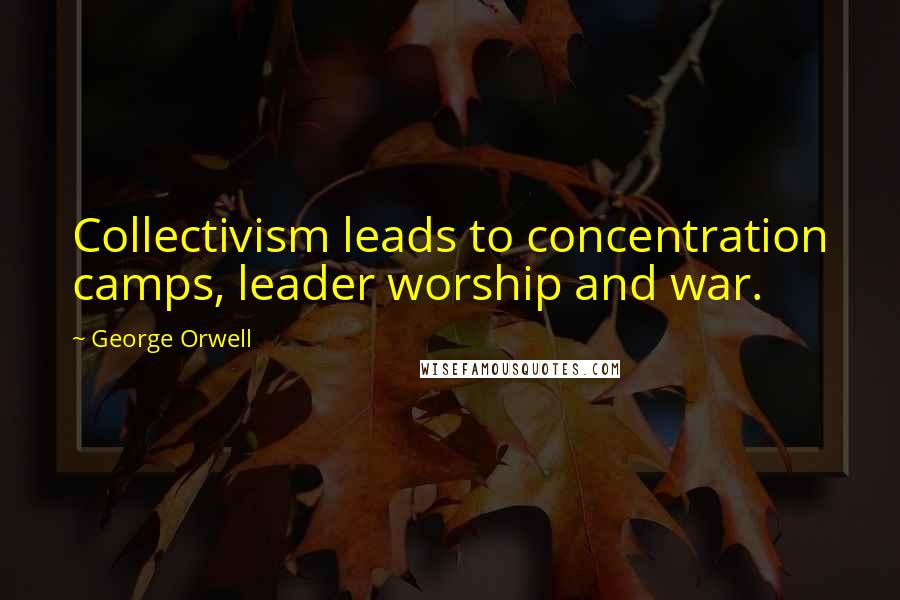George Orwell Quotes: Collectivism leads to concentration camps, leader worship and war.