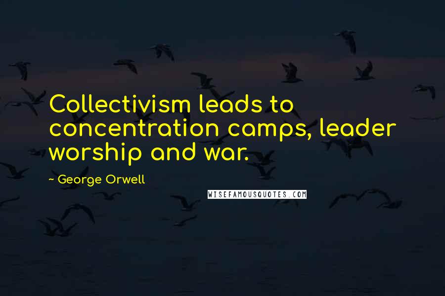 George Orwell Quotes: Collectivism leads to concentration camps, leader worship and war.