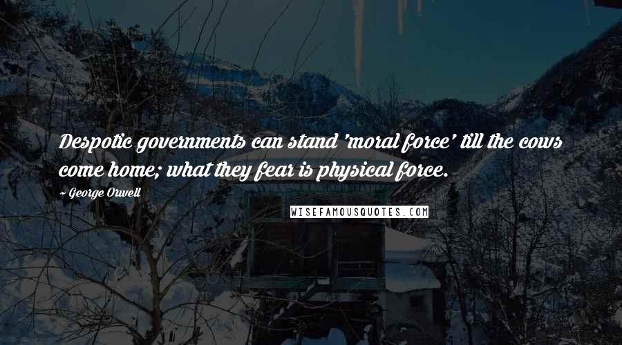 George Orwell Quotes: Despotic governments can stand 'moral force' till the cows come home; what they fear is physical force.