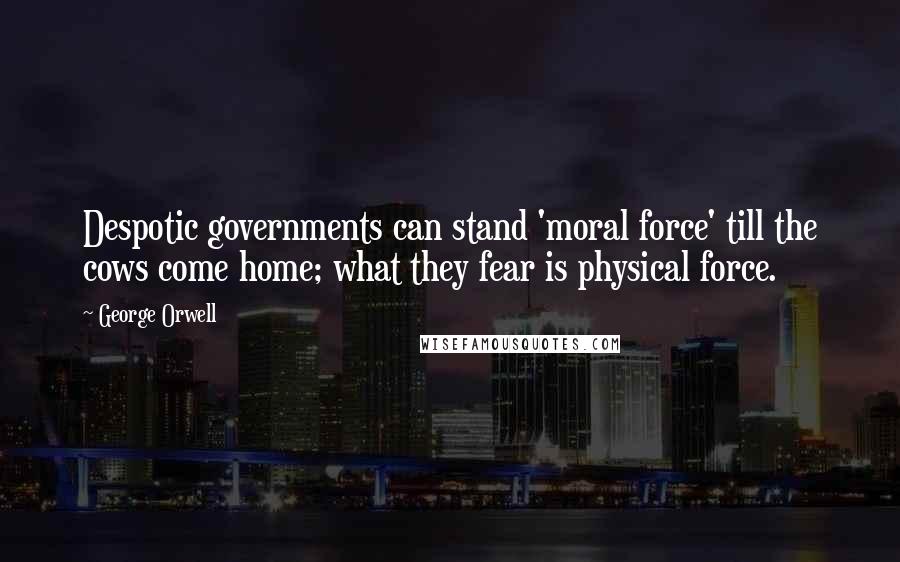 George Orwell Quotes: Despotic governments can stand 'moral force' till the cows come home; what they fear is physical force.