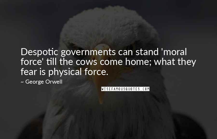 George Orwell Quotes: Despotic governments can stand 'moral force' till the cows come home; what they fear is physical force.