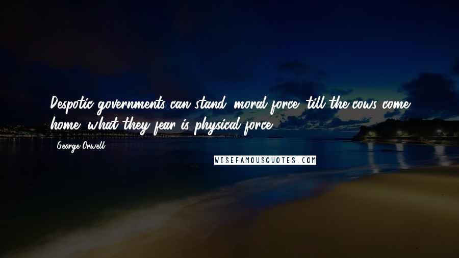 George Orwell Quotes: Despotic governments can stand 'moral force' till the cows come home; what they fear is physical force.