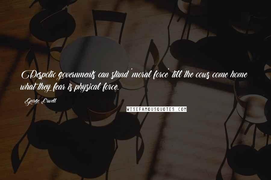 George Orwell Quotes: Despotic governments can stand 'moral force' till the cows come home; what they fear is physical force.