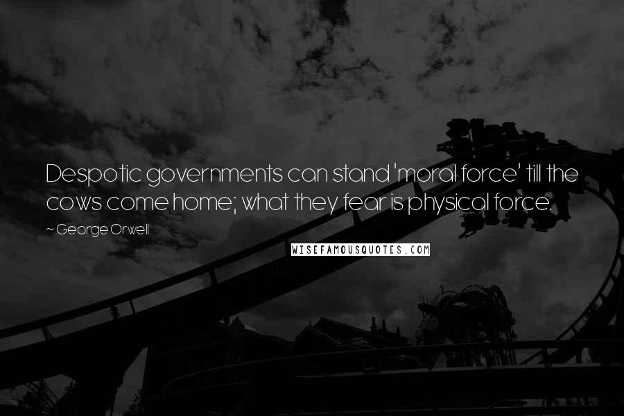 George Orwell Quotes: Despotic governments can stand 'moral force' till the cows come home; what they fear is physical force.