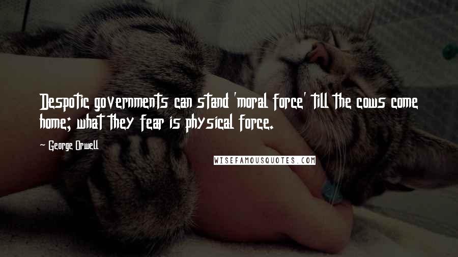 George Orwell Quotes: Despotic governments can stand 'moral force' till the cows come home; what they fear is physical force.