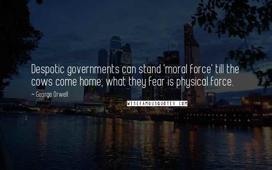 George Orwell Quotes: Despotic governments can stand 'moral force' till the cows come home; what they fear is physical force.