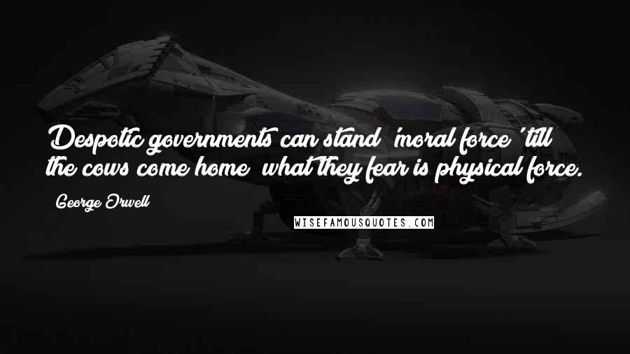 George Orwell Quotes: Despotic governments can stand 'moral force' till the cows come home; what they fear is physical force.