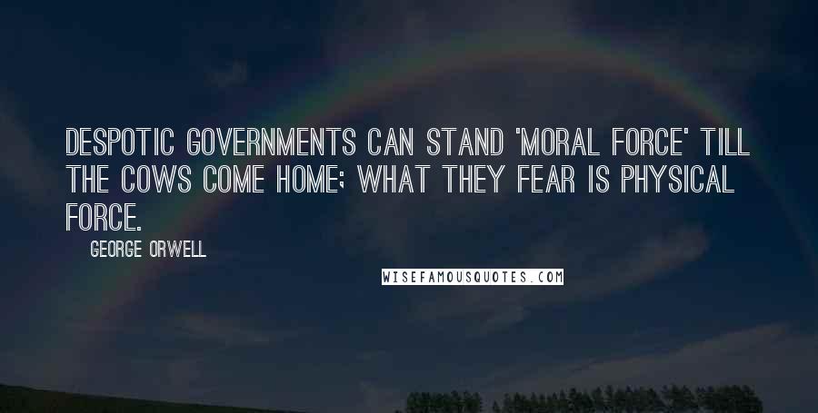 George Orwell Quotes: Despotic governments can stand 'moral force' till the cows come home; what they fear is physical force.